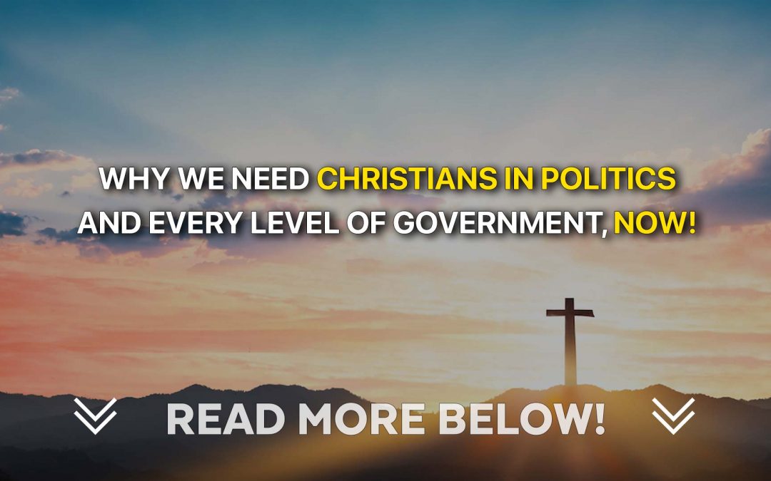 Why We Need Christians In Politics And Every Level Of Government, NOW!