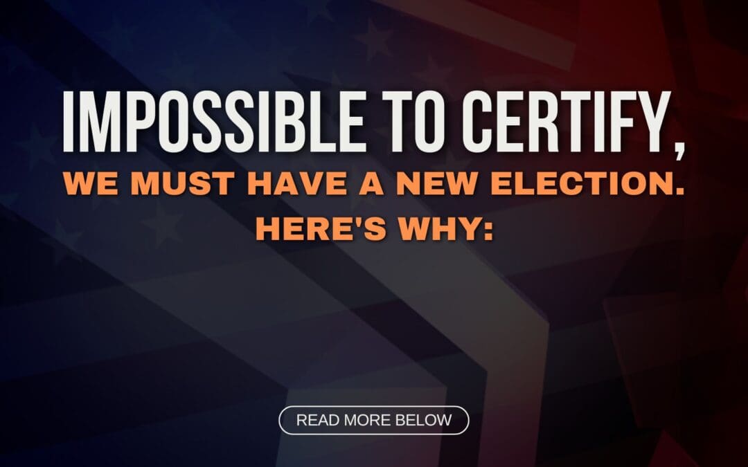 Impossible to Certify, We Must Have a NEW Election. Here’s Why: